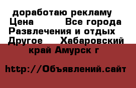 доработаю рекламу › Цена ­ --- - Все города Развлечения и отдых » Другое   . Хабаровский край,Амурск г.